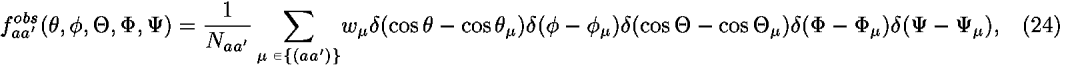 <i>f</i><sub><i>a</i><i>a</i><sup>[prime]</sup></sub><sup><i>o</i><i>b</i><i>s</i></sup>(<i>theta</i>,<i>phi</i>,<i>Theta</i>,<i>Phi</i>,<i>Psi</i>) = (1/<i>N</i><sub><i>a</i><i>a</i><sup>[prime]</sup></sub>) [summation]<sub><i></i> [is-an-element-of] {(<i>a</i><i>a</i><sup>[prime]</sup>)}</sub><i>w</i><sub><i></i></sub><i>delta</i>(cos  <i>theta</i> – cos  <i>theta</i><sub><i></i></sub>)<i>delta</i>(<i>phi</i> – <i>phi</i><sub><i></i></sub>)<i>delta</i>(cos  <i>Theta</i> – cos  <i>Theta</i><sub><i></i></sub>)<i>delta</i>(<i>Phi</i> – <i>Phi</i><sub><i></i></sub>)<i>delta</i>(<i>Psi</i> – <i>Psi</i><sub><i></i></sub>),